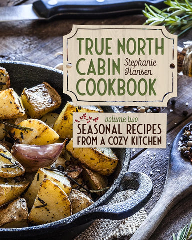 True North Cabin Cookbook Volume Two: Seasonal Recipes from a Cozy Kitchen by Stephanie Hansen